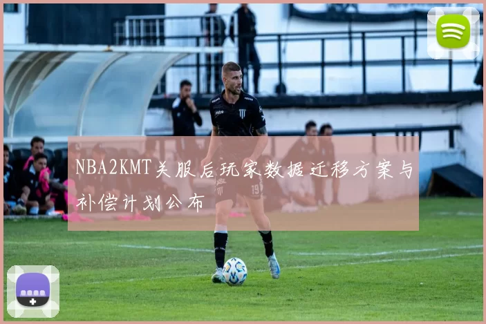 NBA2KMT关服后玩家数据迁移方案与补偿计划公布