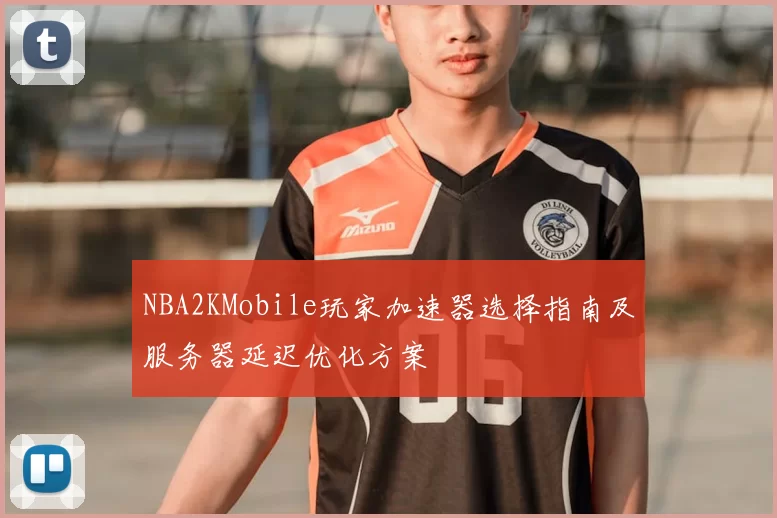 NBA2KMobile玩家加速器选择指南及服务器延迟优化方案